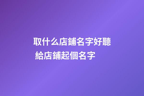 取什么店鋪名字好聽 給店鋪起個名字-第1張-店鋪起名-玄機派